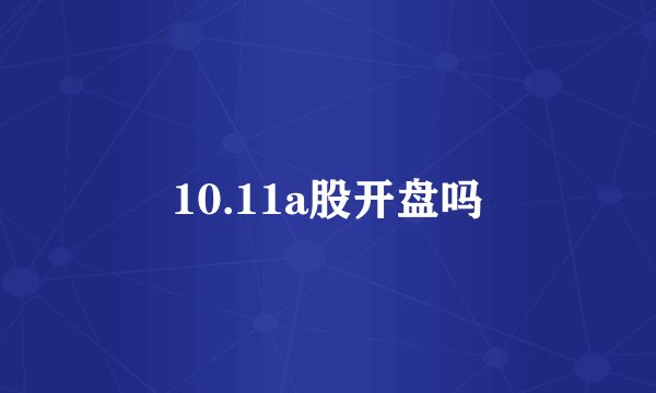 10.11a股开盘吗