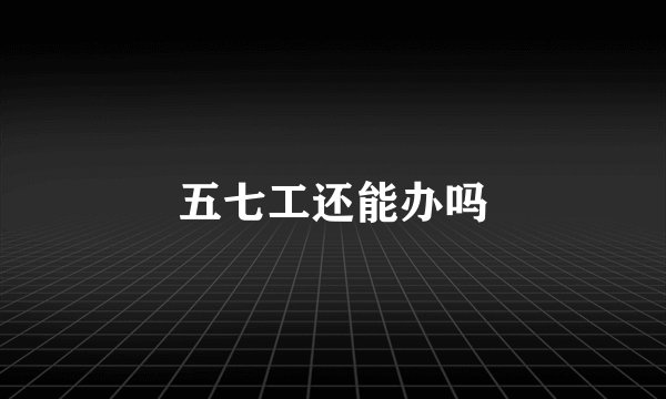 五七工还能办吗