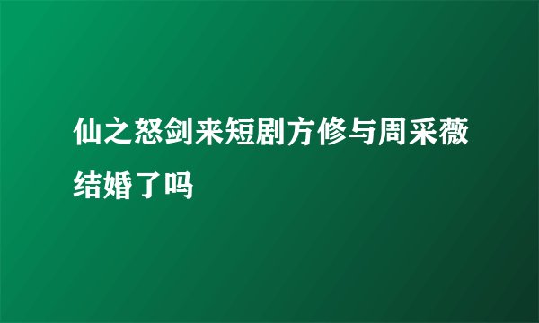 仙之怒剑来短剧方修与周采薇结婚了吗