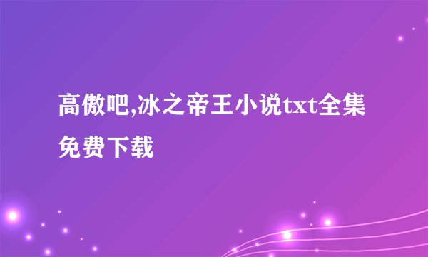 高傲吧,冰之帝王小说txt全集免费下载