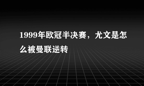 1999年欧冠半决赛,尤文是怎么被曼联逆转