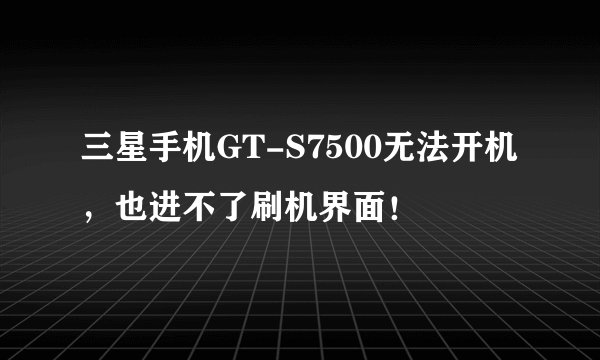 三星手机GT-S7500无法开机，也进不了刷机界面！