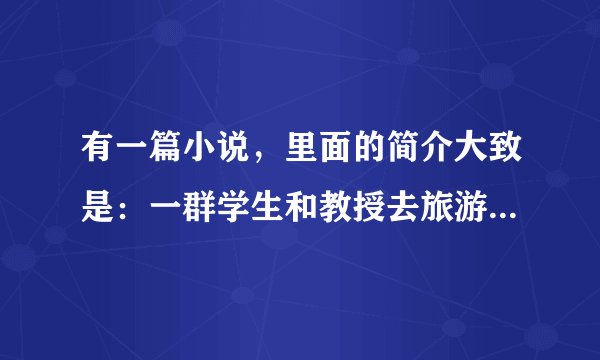 有一篇小说，里面的简介大致是：一群学生和教授去旅游，这篇小说叫什么名字