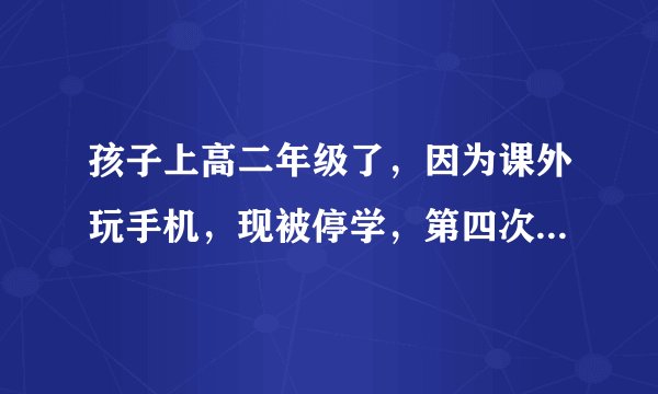 孩子上高二年级了，因为课外玩手机，现被停学，第四次被发现了而且要劝退，有理由与办法吗？