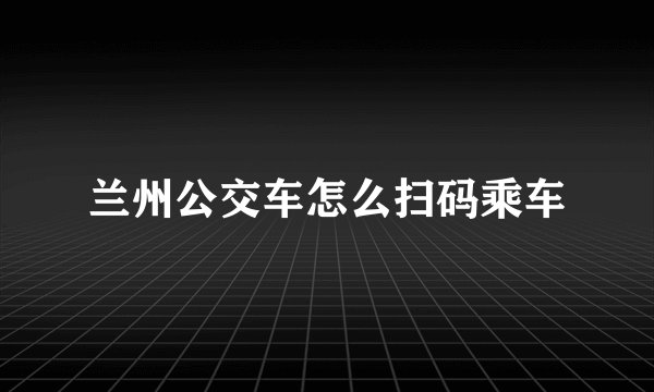 兰州公交车怎么扫码乘车