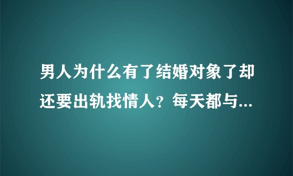 男人为什么有了结婚对象了却还要出轨找情人?每天都与情人通话,所有的一切是代表不爱女友吗?