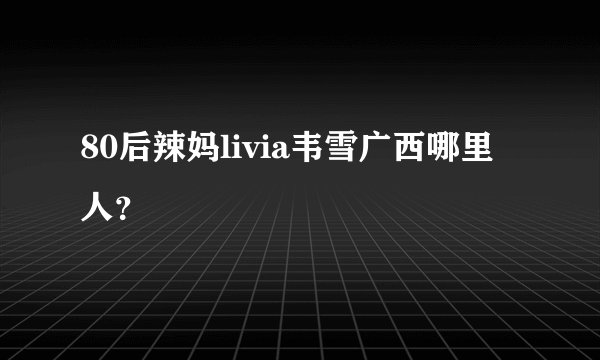 80后辣妈livia韦雪广西哪里人？