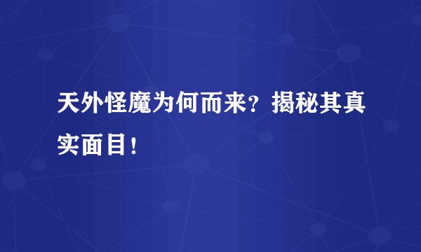 天外怪魔为何而来?揭秘其真实面目!