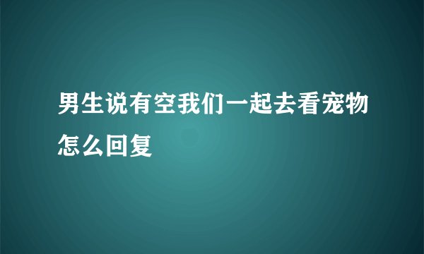 男生说有空我们一起去看宠物怎么回复