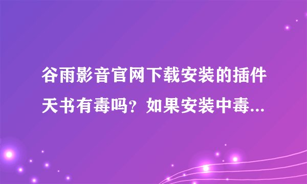谷雨影音官网下载安装的插件天书有毒吗？如果安装中毒了怎么办？急.......