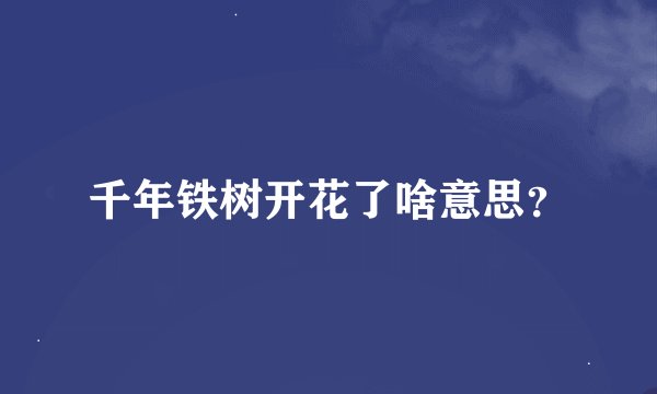 千年铁树开花了啥意思？