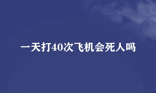 一天打40次飞机会死人吗
