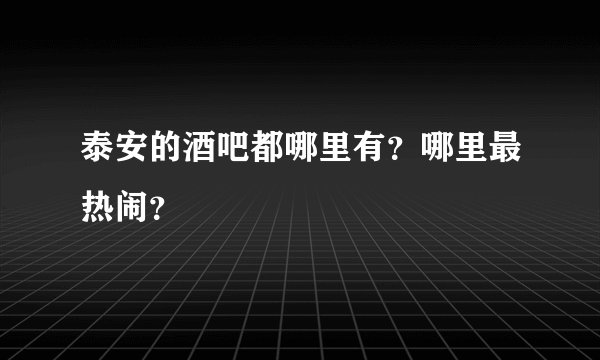 泰安的酒吧都哪里有？哪里最热闹？