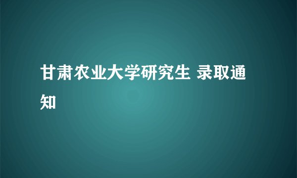甘肃农业大学研究生 录取通知
