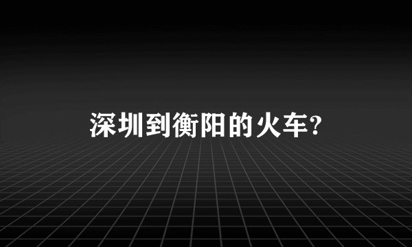 深圳到衡阳的火车?