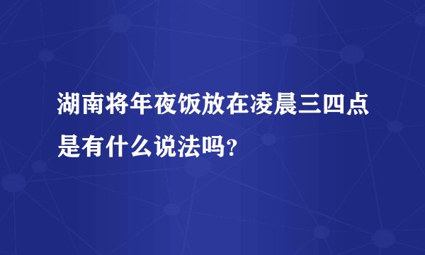 湖南将年夜饭放在凌晨三四点是有什么说法吗?