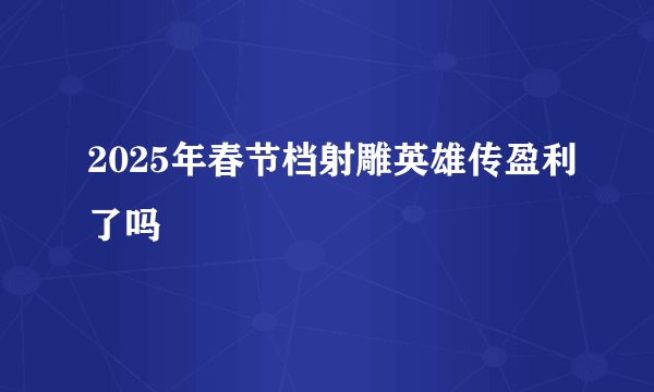 2025年春节档射雕英雄传盈利了吗