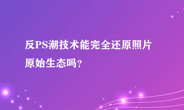 反PS潮技术能完全还原照片原始生态吗？