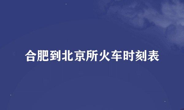 合肥到北京所火车时刻表