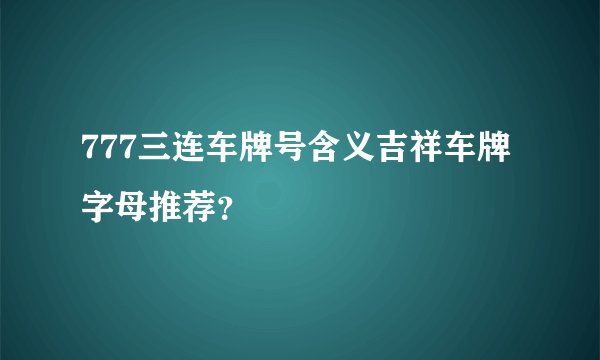 777三连车牌号含义吉祥车牌字母推荐？