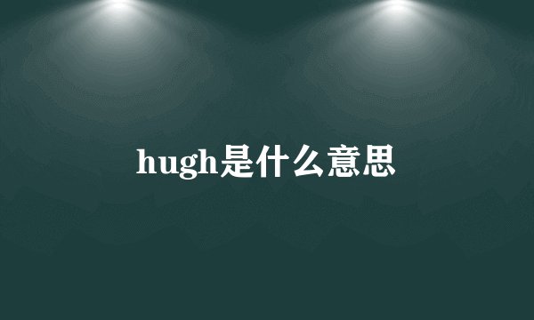 hugh是什么意思