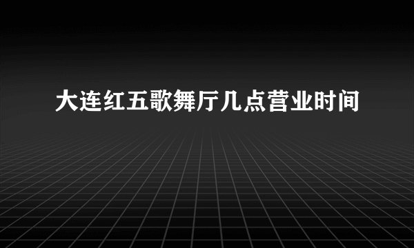 大连红五歌舞厅几点营业时间