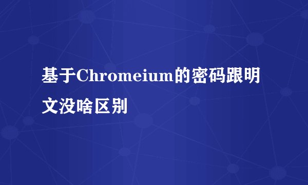基于Chromeium的密码跟明文没啥区别