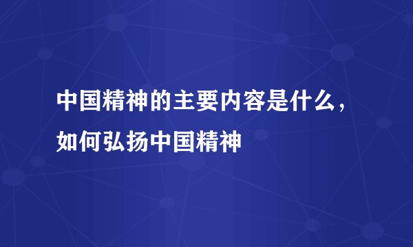 中国精神的主要内容是什么，如何弘扬中国精神