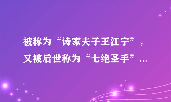 被称为“诗家夫子王江宁”,又被后世称为“七绝圣手”的诗人是()。