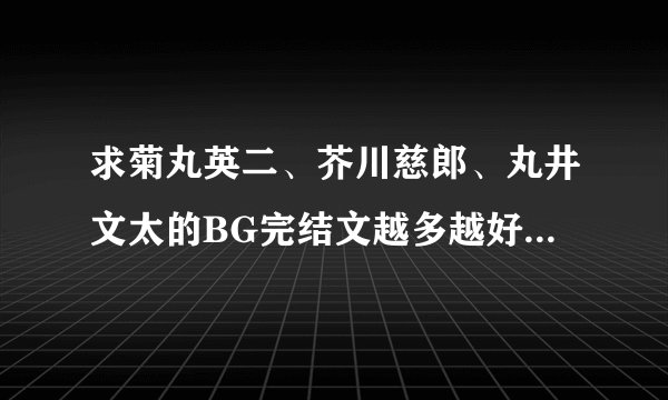 求菊丸英二、芥川慈郎、丸井文太的BG完结文越多越好。谢 我的邮箱是1071399854＠qq。com