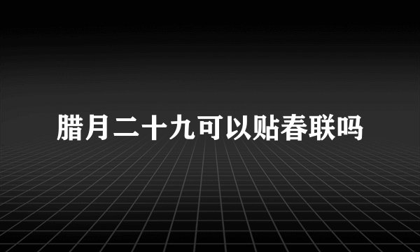 腊月二十九可以贴春联吗