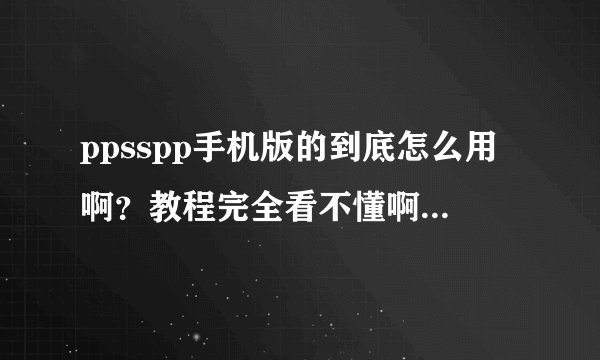 ppsspp手机版的到底怎么用啊？教程完全看不懂啊！！！？？？？