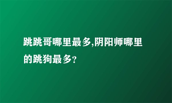 跳跳哥哪里最多,阴阳师哪里的跳狗最多?