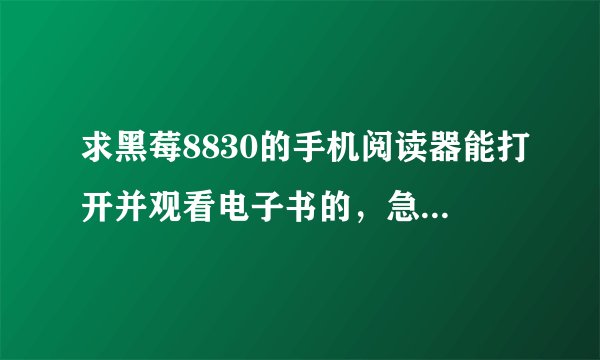 求黑莓8830的手机阅读器能打开并观看电子书的，急！急！急！