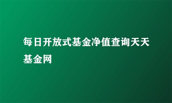 每日开放式基金净值查询天天基金网