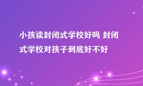 小孩读封闭式学校好吗 封闭式学校对孩子到底好不好
