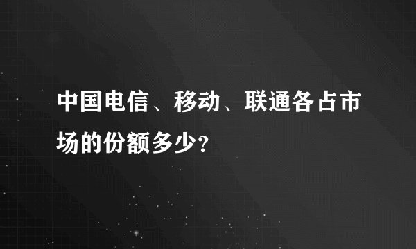中国电信、移动、联通各占市场的份额多少？