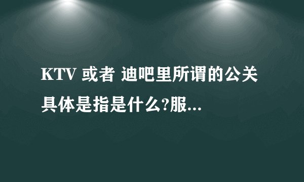 KTV 或者 迪吧里所谓的公关 具体是指是什么?服务范围是什么?