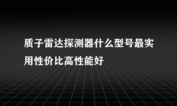质子雷达探测器什么型号最实用性价比高性能好