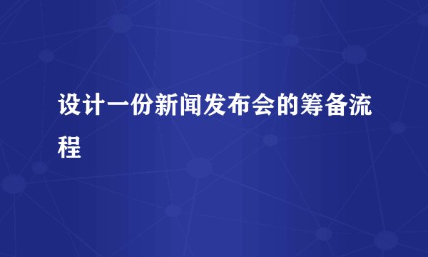 设计一份新闻发布会的筹备流程