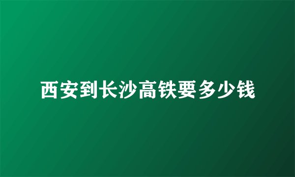 西安到长沙高铁要多少钱