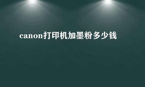 canon打印机加墨粉多少钱