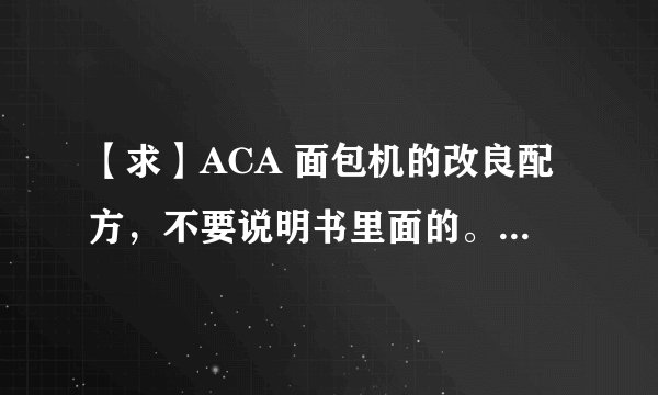 【求】ACA 面包机的改良配方,不要说明书里面的。。。。。