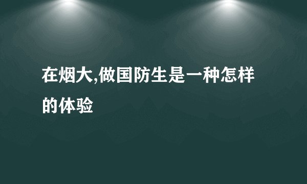 在烟大,做国防生是一种怎样的体验