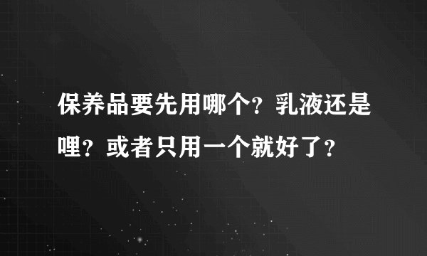 保养品要先用哪个？乳液还是哩？或者只用一个就好了？