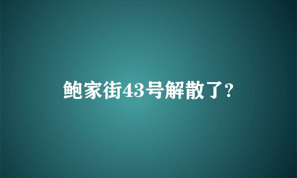 鲍家街43号解散了?