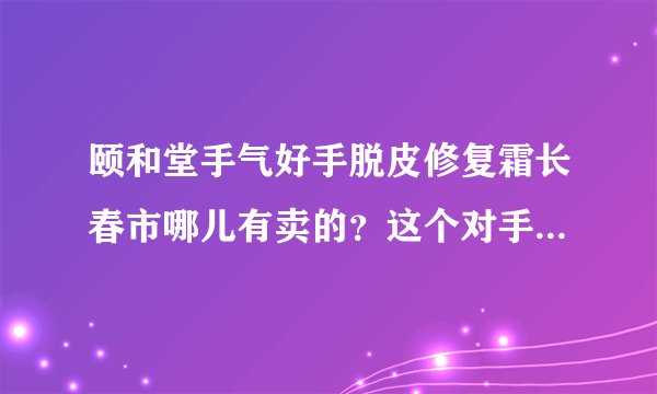 颐和堂手气好手脱皮修复霜长春市哪儿有卖的？这个对手脱皮真的有效么？