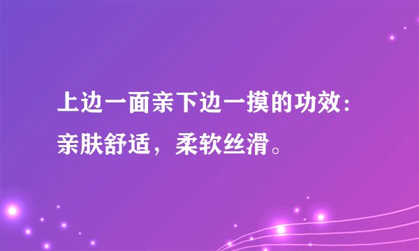 上边一面亲下边一摸的功效：亲肤舒适，柔软丝滑。