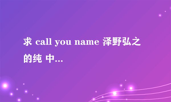 求 call you name 泽野弘之 的纯 中文歌词~要不带英文的