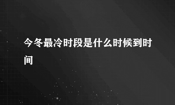 今冬最冷时段是什么时候到时间